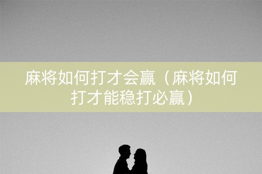 麻将如何打才会赢（麻将如何打才能稳打必赢）