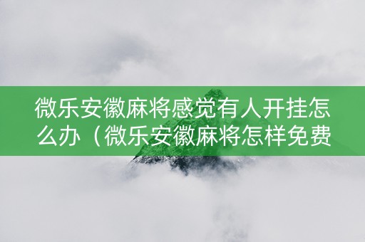 微乐安徽麻将感觉有人开挂怎么办（微乐安徽麻将怎样免费开挂）