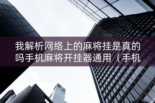 我解析网络上的麻将挂是真的吗手机麻将开挂器通用（手机网络麻将游戏开挂）