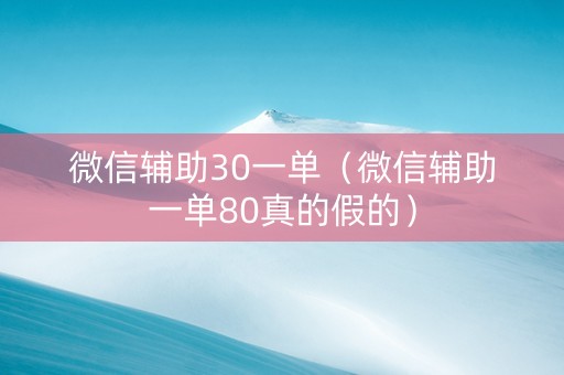 微信辅助30一单（微信辅助一单80真的假的）