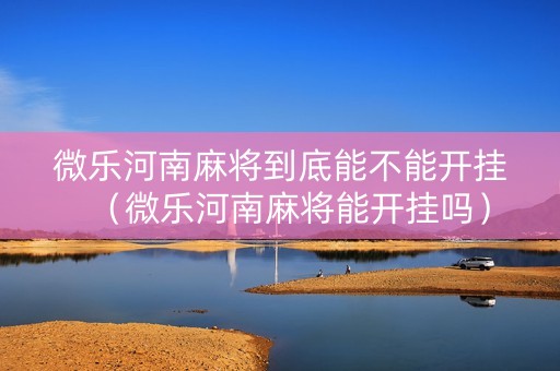 微乐河南麻将到底能不能开挂（微乐河南麻将能开挂吗）