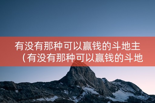 有没有那种可以赢钱的斗地主（有没有那种可以赢钱的斗地主游戏）