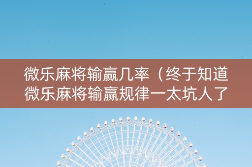 微乐麻将输赢几率（终于知道微乐麻将输赢规律一太坑人了教你诀窍）