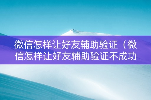 微信怎样让好友辅助验证（微信怎样让好友辅助验证不成功）