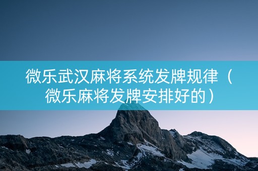 微乐武汉麻将系统发牌规律（微乐麻将发牌安排好的）