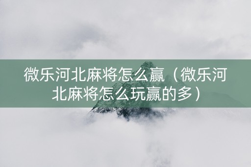 微乐河北麻将怎么赢（微乐河北麻将怎么玩赢的多）