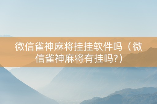 微信雀神麻将挂挂软件吗（微信雀神麻将有挂吗?）