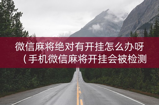 微信麻将绝对有开挂怎么办呀（手机微信麻将开挂会被检测吗）