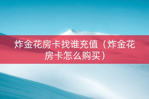 炸金花房卡找谁充值（炸金花房卡怎么购买）