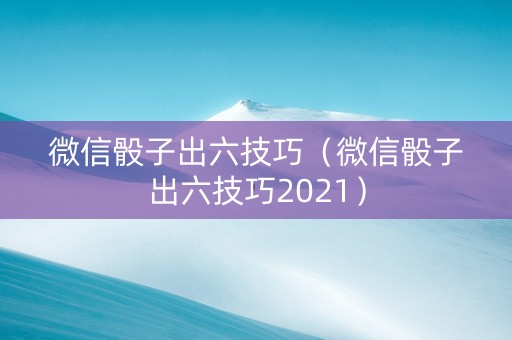 微信骰子出六技巧（微信骰子出六技巧2021）