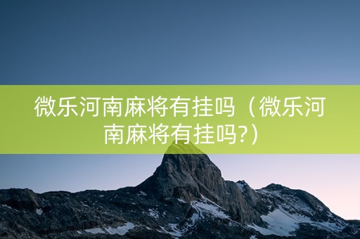 微乐河南麻将有挂吗（微乐河南麻将有挂吗?）