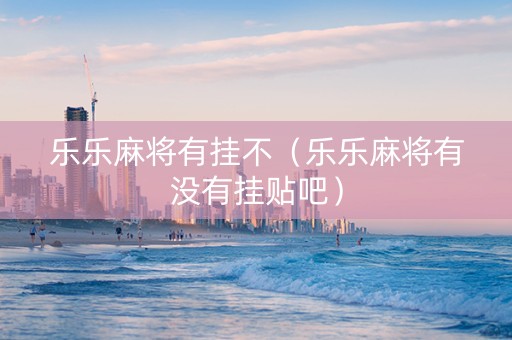 乐乐麻将有挂不（乐乐麻将有没有挂贴吧）