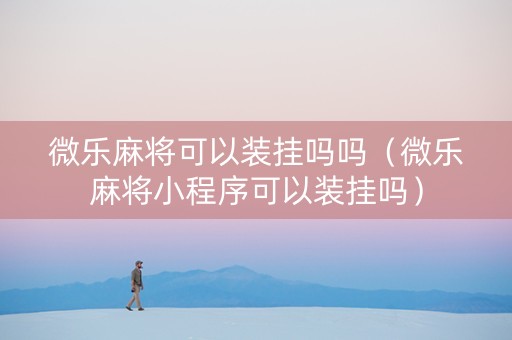 微乐麻将可以装挂吗吗（微乐麻将小程序可以装挂吗）