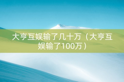 大亨互娱输了几十万（大亨互娱输了100万）