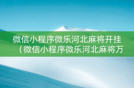 微信小程序微乐河北麻将开挂（微信小程序微乐河北麻将万能挂免费版）