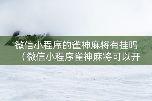 微信小程序的雀神麻将有挂吗（微信小程序雀神麻将可以开挂）