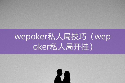 wepoker私人局技巧（wepoker私人局开挂）