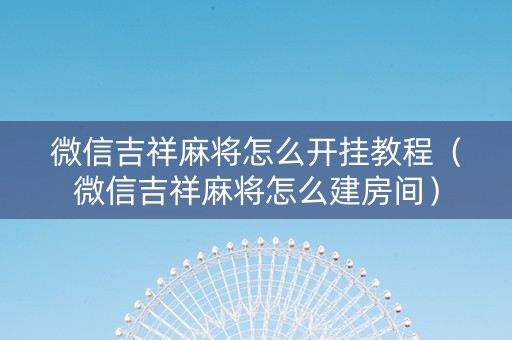 微信吉祥麻将怎么开挂教程（微信吉祥麻将怎么建房间）