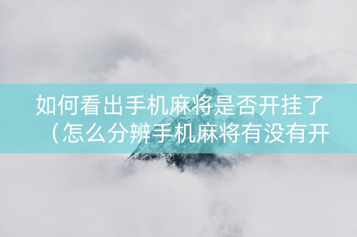 如何看出手机麻将是否开挂了（怎么分辨手机麻将有没有开挂）