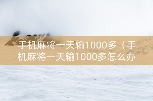 手机麻将一天输1000多（手机麻将一天输1000多怎么办）