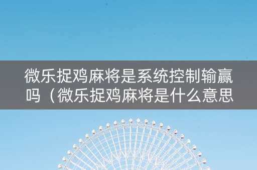 微乐捉鸡麻将是系统控制输赢吗（微乐捉鸡麻将是什么意思）