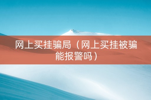 网上买挂骗局（网上买挂被骗能报警吗）