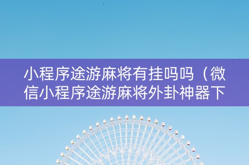 小程序途游麻将有挂吗吗（微信小程序途游麻将外卦神器下载安装）