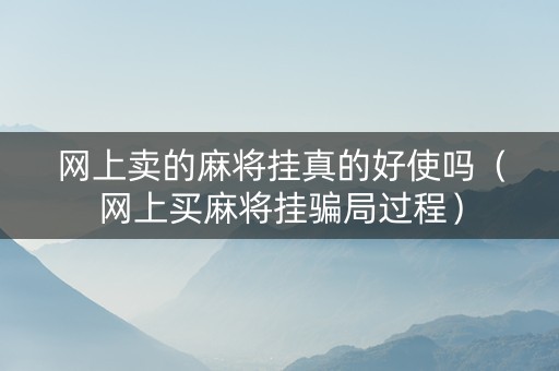 网上卖的麻将挂真的好使吗（网上买麻将挂骗局过程）