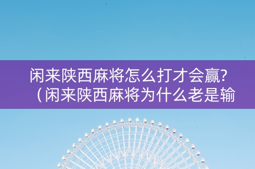 闲来陕西麻将怎么打才会赢?（闲来陕西麻将为什么老是输）