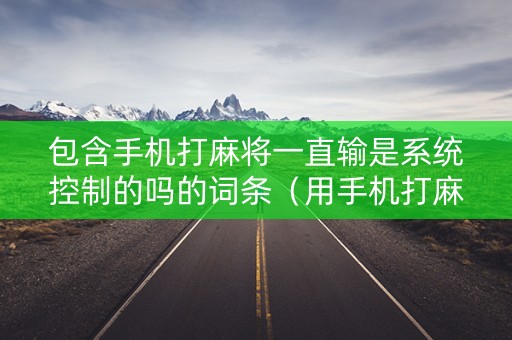 包含手机打麻将一直输是系统控制的吗的词条（用手机打麻将一直输）