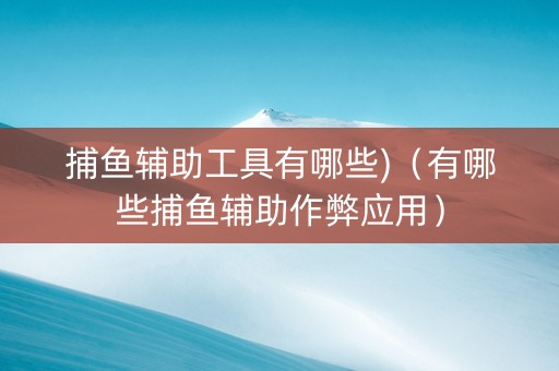 捕鱼辅助工具有哪些)（有哪些捕鱼辅助作弊应用）