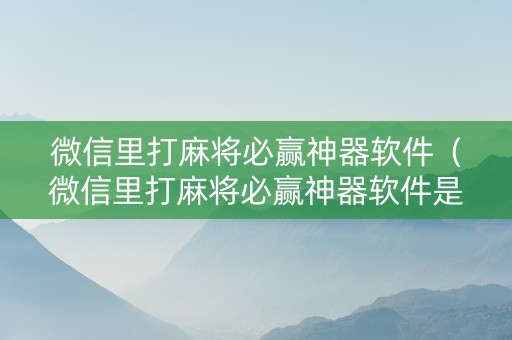 微信里打麻将必赢神器软件（微信里打麻将必赢神器软件是真的吗）