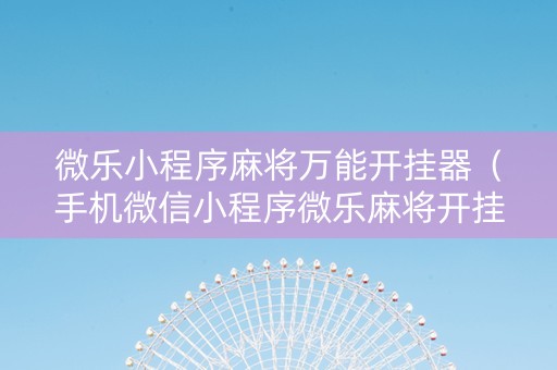 微乐小程序麻将万能开挂器（手机微信小程序微乐麻将开挂神器下载）