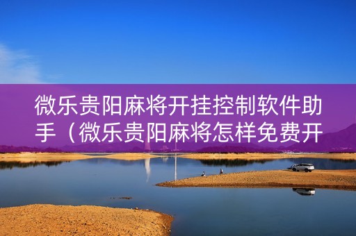 微乐贵阳麻将开挂控制软件助手（微乐贵阳麻将怎样免费开挂）