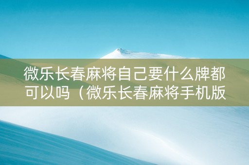 微乐长春麻将自己要什么牌都可以吗（微乐长春麻将手机版下载安装）