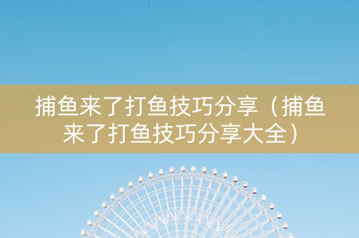 捕鱼来了打鱼技巧分享（捕鱼来了打鱼技巧分享大全）