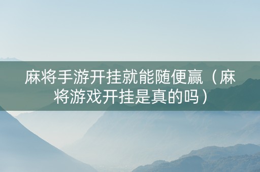 麻将手游开挂就能随便赢（麻将游戏开挂是真的吗）