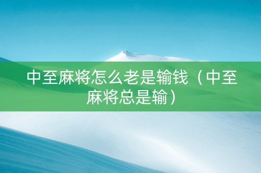 中至麻将怎么老是输钱（中至麻将总是输）