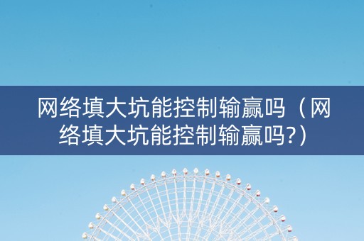 网络填大坑能控制输赢吗（网络填大坑能控制输赢吗?）