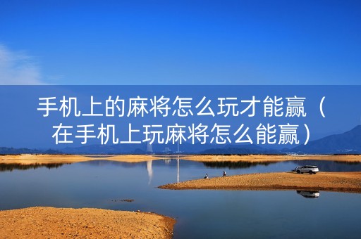 手机上的麻将怎么玩才能赢（在手机上玩麻将怎么能赢）