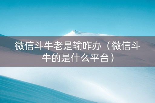 微信斗牛老是输咋办（微信斗牛的是什么平台）