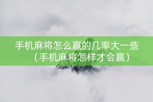 手机麻将怎么赢的几率大一些（手机麻将怎样才会赢）