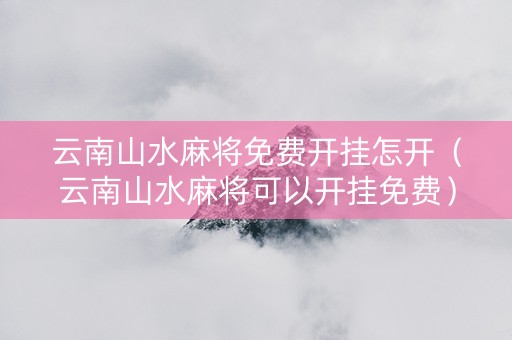 云南山水麻将免费开挂怎开（云南山水麻将可以开挂免费）