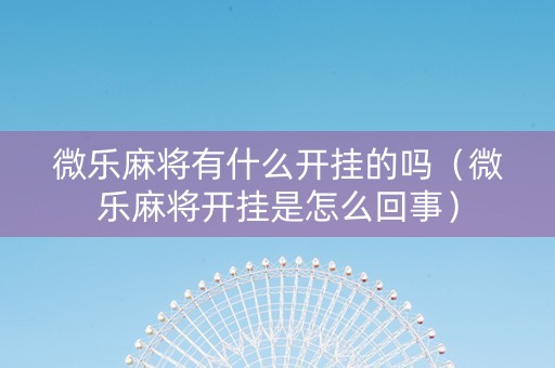 微乐麻将有什么开挂的吗（微乐麻将开挂是怎么回事）