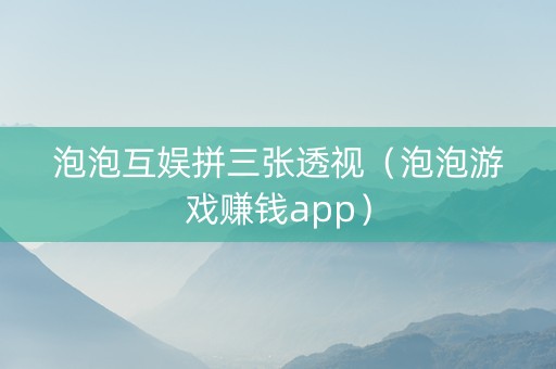 泡泡互娱拼三张透视（泡泡游戏赚钱app）