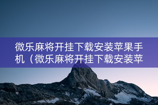 微乐麻将开挂下载安装苹果手机（微乐麻将开挂下载安装苹果手机版）