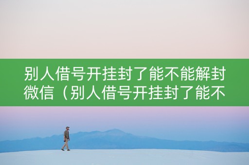 别人借号开挂封了能不能解封微信（别人借号开挂封了能不能解封微信账号）