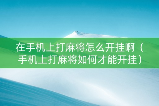 在手机上打麻将怎么开挂啊（手机上打麻将如何才能开挂）