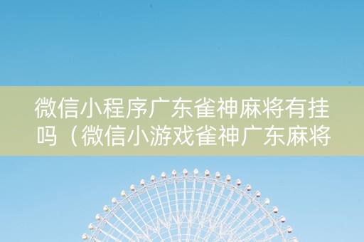 微信小程序广东雀神麻将有挂吗（微信小游戏雀神广东麻将有挂没有）