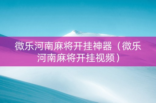 微乐河南麻将开挂神器（微乐河南麻将开挂视频）